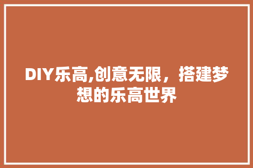 DIY乐高,创意无限，搭建梦想的乐高世界 百度SEO
