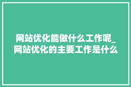 网站优化能做什么工作呢_网站优化的主要工作是什么。 网站优化能做什么工作呢_网站优化的主要工作是什么。 搜狗SEO