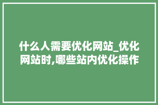 什么人需要优化网站_优化网站时,哪些站内优化操作是不需要做的?。 什么人需要优化网站_优化网站时,哪些站内优化操作是不需要做的?。 必应SEO
