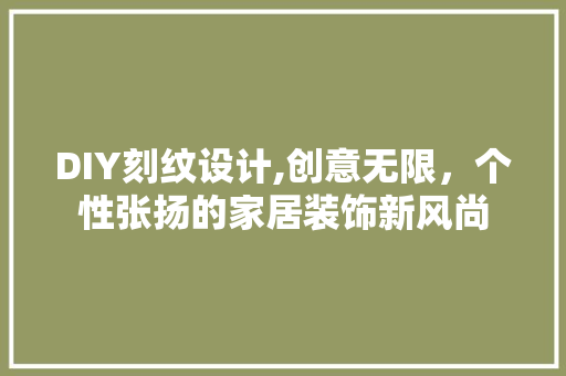 DIY刻纹设计,创意无限，个性张扬的家居装饰新风尚 神马SEO
