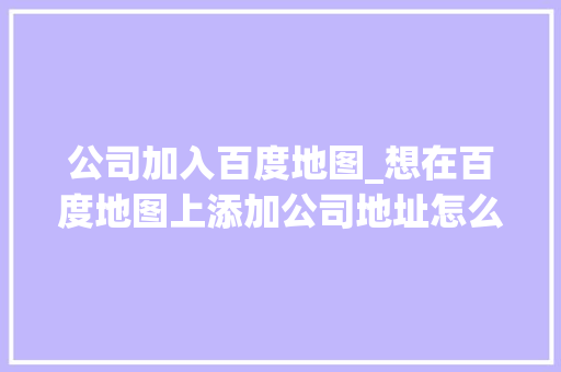 公司加入百度地图_想在百度地图上添加公司地址怎么搞。 公司加入百度地图_想在百度地图上添加公司地址怎么搞。 网站建设公司