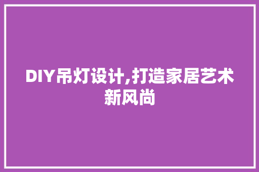 DIY吊灯设计,打造家居艺术新风尚 百度SEO