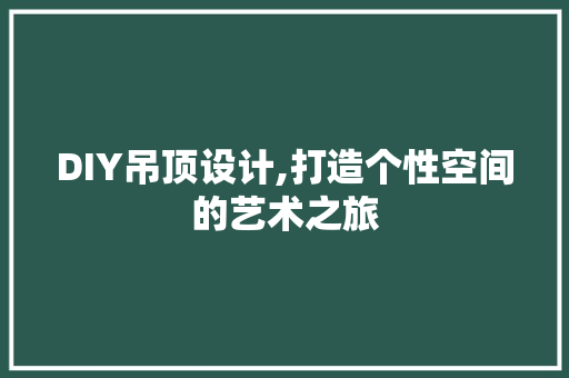 DIY吊顶设计,打造个性空间的艺术之旅 搜狗SEO