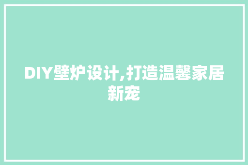 DIY壁炉设计,打造温馨家居新宠 百度SEO