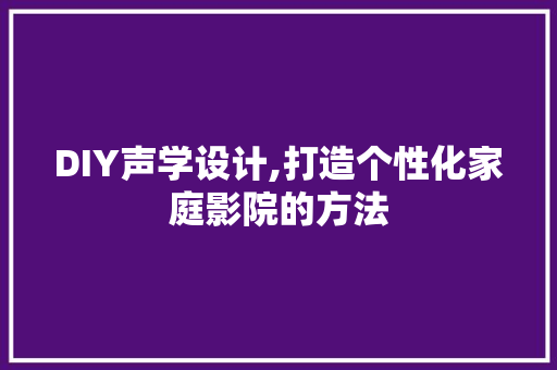 DIY声学设计,打造个性化家庭影院的方法 SEO关键词