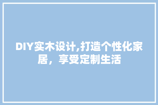 DIY实木设计,打造个性化家居，享受定制生活 SEO关键词
