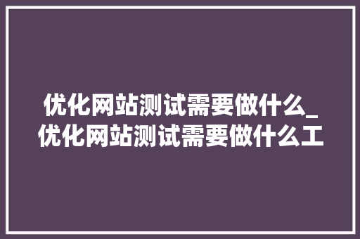 优化网站测试需要做什么_优化网站测试需要做什么工作。 优化网站测试需要做什么_优化网站测试需要做什么工作。 神马SEO