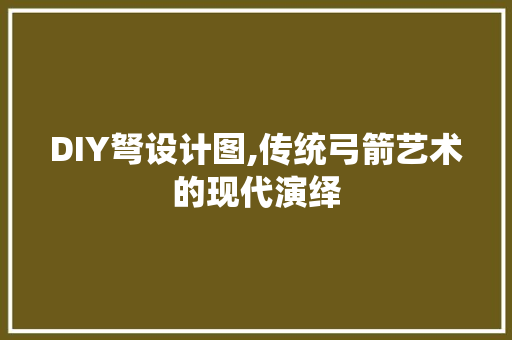 DIY弩设计图,传统弓箭艺术的现代演绎 百度SEO