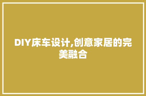 DIY床车设计,创意家居的完美融合 百度SEO