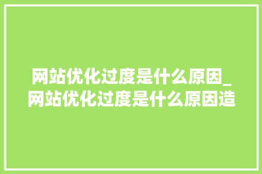 网站优化过度是什么原因_网站优化过度是什么原因造成的。 网站优化过度是什么原因_网站优化过度是什么原因造成的。 搜狗SEO