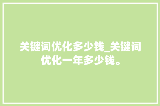关键词优化多少钱_关键词优化一年多少钱。 关键词优化多少钱_关键词优化一年多少钱。 SEO关键词