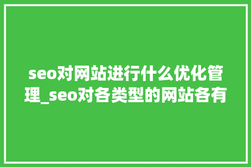 seo对网站进行什么优化管理_seo对各类型的网站各有什么作用。 seo对网站进行什么优化管理_seo对各类型的网站各有什么作用。 神马SEO