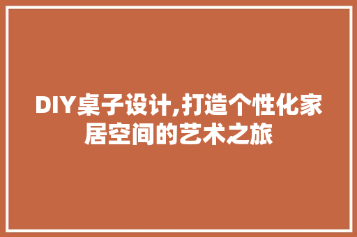 DIY桌子设计,打造个性化家居空间的艺术之旅 神马SEO