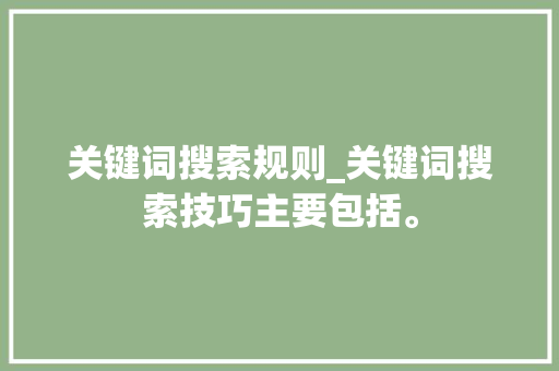 关键词搜索规则_关键词搜索技巧主要包括。 关键词搜索规则_关键词搜索技巧主要包括。 SEO关键词