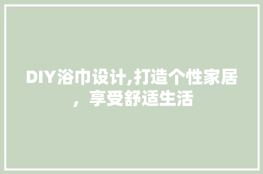DIY浴巾设计,打造个性家居，享受舒适生活 搜狗SEO