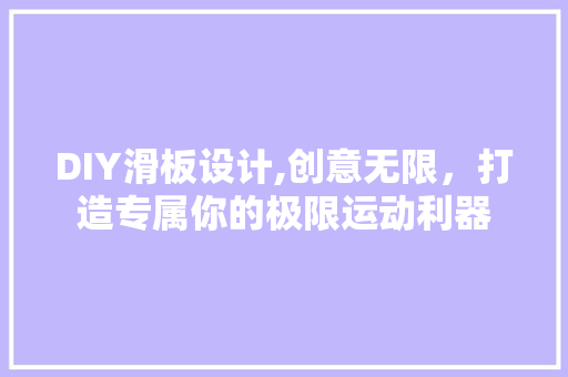 DIY滑板设计,创意无限，打造专属你的极限运动利器 神马SEO