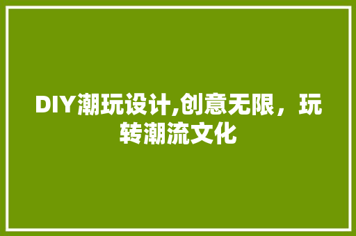 DIY潮玩设计,创意无限，玩转潮流文化 神马SEO