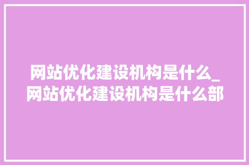 网站优化建设机构是什么_网站优化建设机构是什么部门。 网站优化建设机构是什么_网站优化建设机构是什么部门。 神马SEO