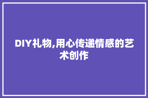 DIY礼物,用心传递情感的艺术创作 百度SEO