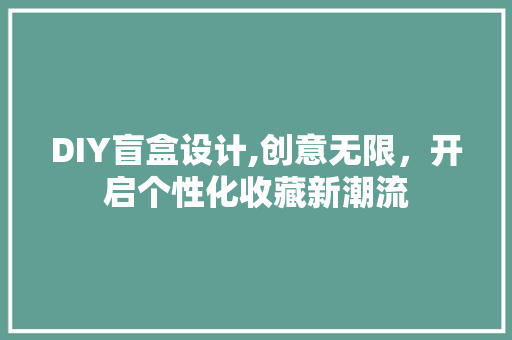 DIY盲盒设计,创意无限，开启个性化收藏新潮流 神马SEO