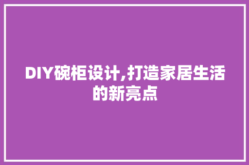 DIY碗柜设计,打造家居生活的新亮点