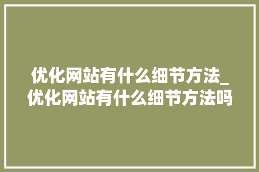 优化网站有什么细节方法_优化网站有什么细节方法吗。 优化网站有什么细节方法_优化网站有什么细节方法吗。 网站建设公司