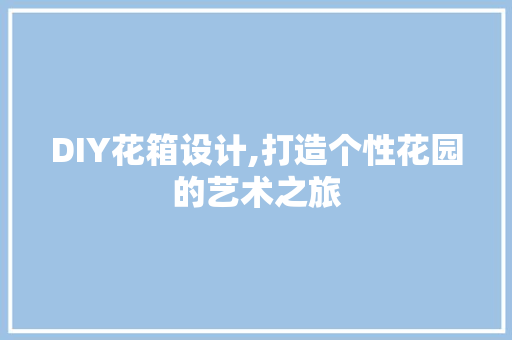 DIY花箱设计,打造个性花园的艺术之旅