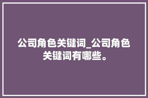 公司角色关键词_公司角色关键词有哪些。 SEO关键词 公司角色关键词_公司角色关键词有哪些。 公司角色关键词_公司角色关键词有哪些。 SEO关键词