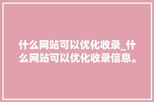 什么网站可以优化收录_什么网站可以优化收录信息。 什么网站可以优化收录_什么网站可以优化收录信息。 网站建设公司