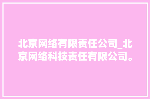 北京网络有限责任公司_北京网络科技责任有限公司。 北京网络有限责任公司_北京网络科技责任有限公司。 网站建设公司