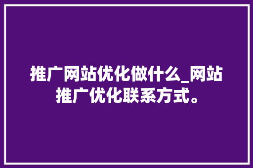推广网站优化做什么_网站推广优化联系方式。 推广网站优化做什么_网站推广优化联系方式。 网站建设公司