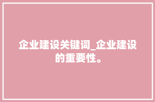 企业建设关键词_企业建设的重要性。 企业建设关键词_企业建设的重要性。 SEO关键词
