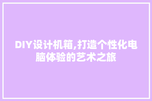 DIY设计机箱,打造个性化电脑体验的艺术之旅 SEO关键词