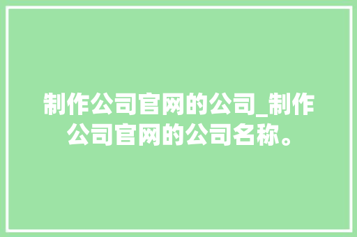 制作公司官网的公司_制作公司官网的公司名称。 制作公司官网的公司_制作公司官网的公司名称。 网站建设公司
