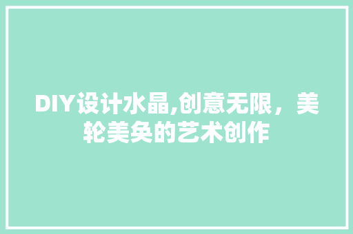 DIY设计水晶,创意无限，美轮美奂的艺术创作 百度SEO