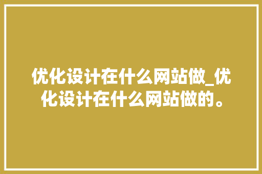 优化设计在什么网站做_优化设计在什么网站做的。 优化设计在什么网站做_优化设计在什么网站做的。 百度SEO