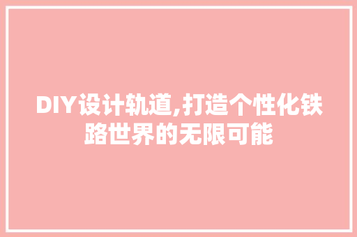 DIY设计轨道,打造个性化铁路世界的无限可能 网站建设公司