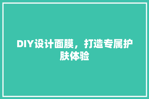 DIY设计面膜，打造专属护肤体验 神马SEO