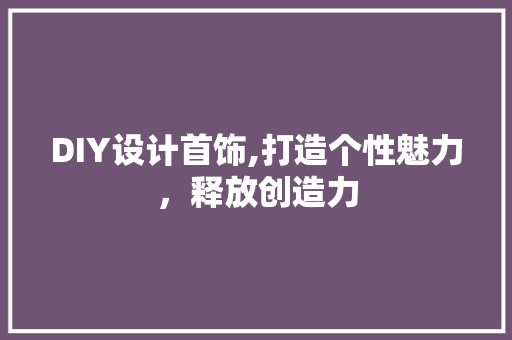 DIY设计首饰,打造个性魅力，释放创造力 神马SEO