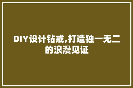 DIY设计钻戒,打造独一无二的浪漫见证 神马SEO