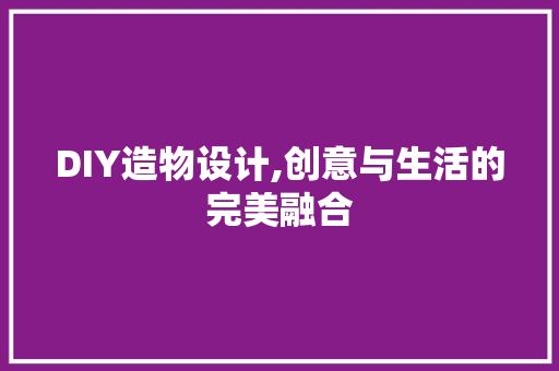 DIY造物设计,创意与生活的完美融合 搜狗SEO