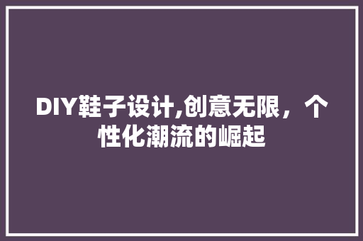 DIY鞋子设计,创意无限，个性化潮流的崛起 必应SEO