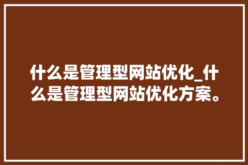 什么是管理型网站优化_什么是管理型网站优化方案。