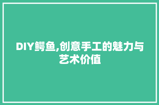 DIY鳄鱼,创意手工的魅力与艺术价值 神马SEO