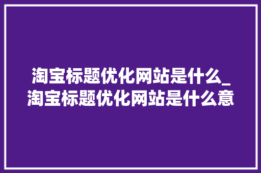 淘宝标题优化网站是什么_淘宝标题优化网站是什么意思。 淘宝标题优化网站是什么_淘宝标题优化网站是什么意思。 SEO关键词