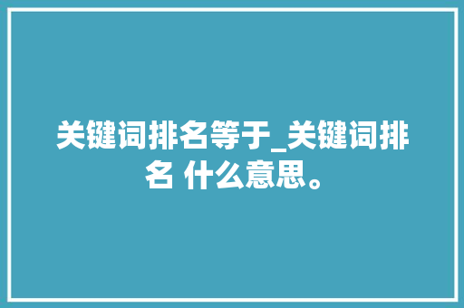 关键词排名等于_关键词排名 什么意思。 关键词排名等于_关键词排名 什么意思。 SEO关键词