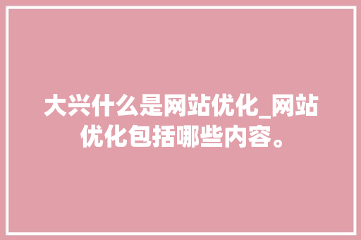 大兴什么是网站优化_网站优化包括哪些内容。