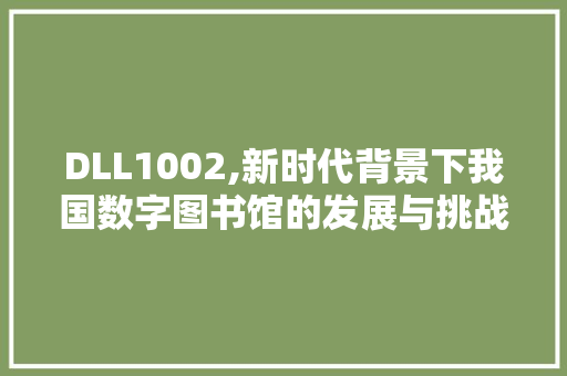 DLL1002,新时代背景下我国数字图书馆的发展与挑战 百度SEO
