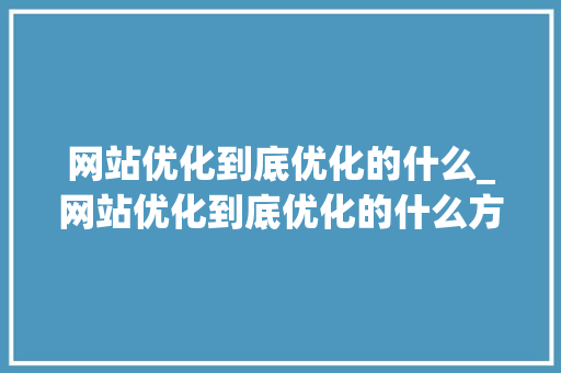网站优化到底优化的什么_网站优化到底优化的什么方法。 网站优化到底优化的什么_网站优化到底优化的什么方法。 百度SEO