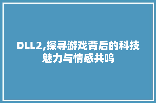 DLL2,探寻游戏背后的科技魅力与情感共鸣 必应SEO